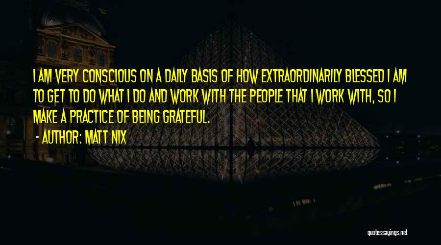 Matt Nix Quotes: I Am Very Conscious On A Daily Basis Of How Extraordinarily Blessed I Am To Get To Do What I