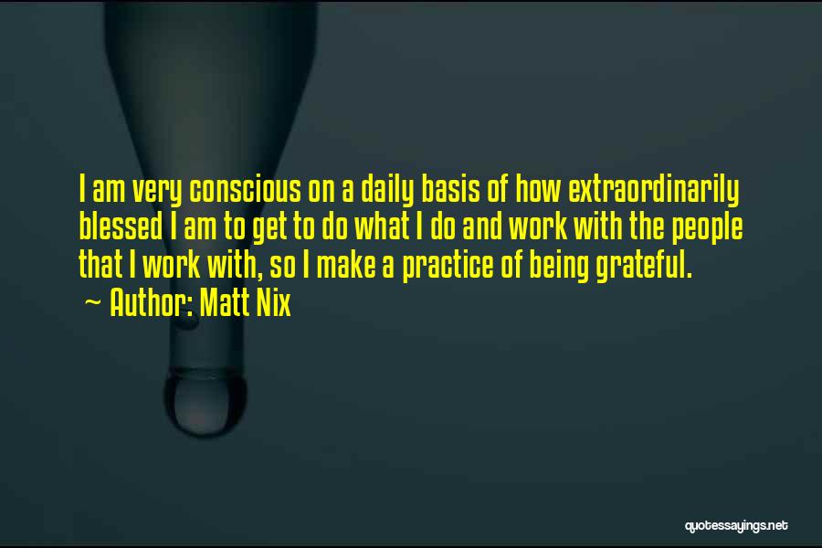 Matt Nix Quotes: I Am Very Conscious On A Daily Basis Of How Extraordinarily Blessed I Am To Get To Do What I