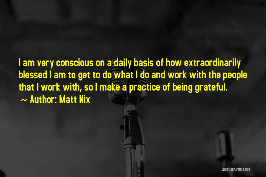 Matt Nix Quotes: I Am Very Conscious On A Daily Basis Of How Extraordinarily Blessed I Am To Get To Do What I