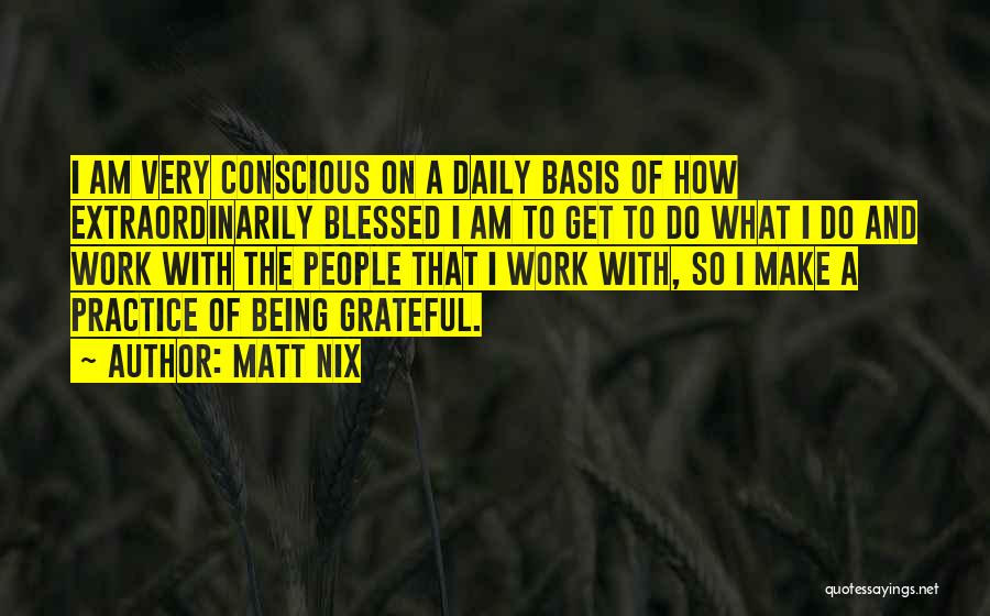 Matt Nix Quotes: I Am Very Conscious On A Daily Basis Of How Extraordinarily Blessed I Am To Get To Do What I