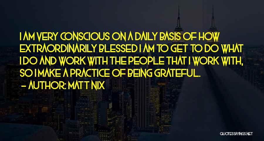 Matt Nix Quotes: I Am Very Conscious On A Daily Basis Of How Extraordinarily Blessed I Am To Get To Do What I