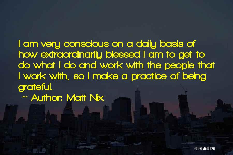 Matt Nix Quotes: I Am Very Conscious On A Daily Basis Of How Extraordinarily Blessed I Am To Get To Do What I