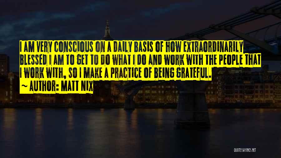 Matt Nix Quotes: I Am Very Conscious On A Daily Basis Of How Extraordinarily Blessed I Am To Get To Do What I