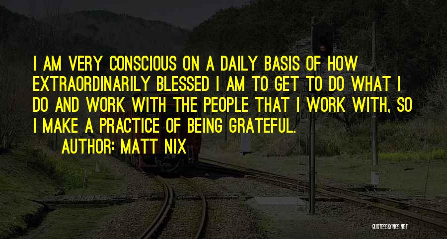 Matt Nix Quotes: I Am Very Conscious On A Daily Basis Of How Extraordinarily Blessed I Am To Get To Do What I