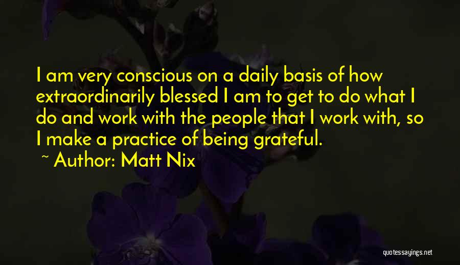 Matt Nix Quotes: I Am Very Conscious On A Daily Basis Of How Extraordinarily Blessed I Am To Get To Do What I