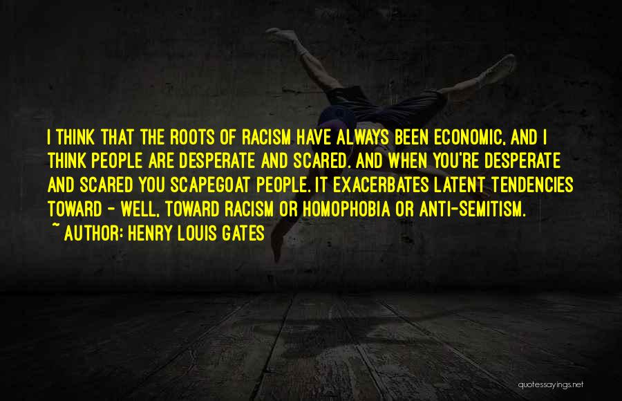 Henry Louis Gates Quotes: I Think That The Roots Of Racism Have Always Been Economic, And I Think People Are Desperate And Scared. And