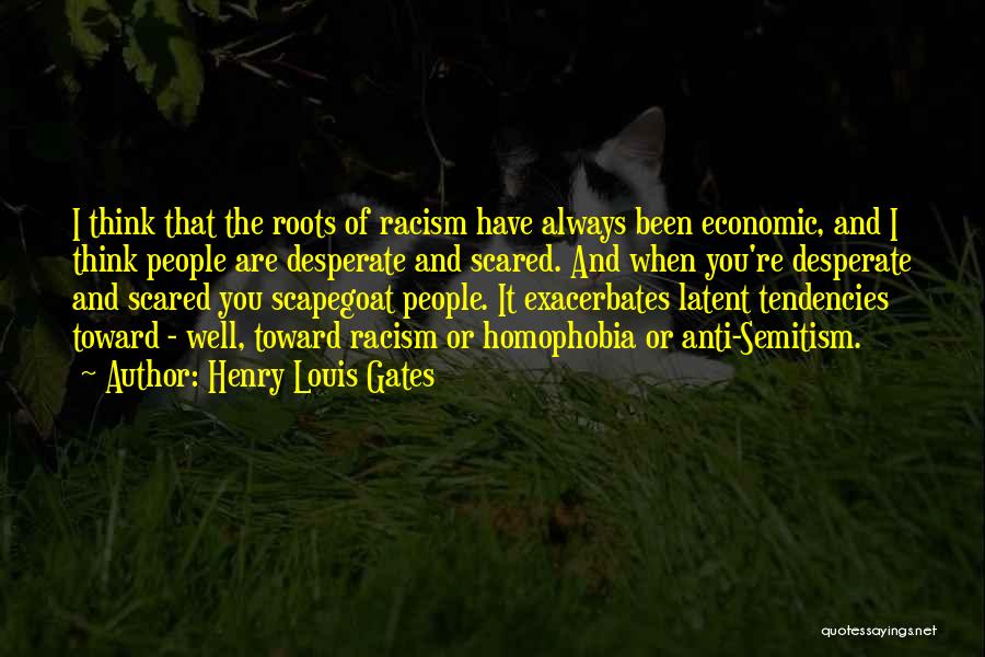 Henry Louis Gates Quotes: I Think That The Roots Of Racism Have Always Been Economic, And I Think People Are Desperate And Scared. And