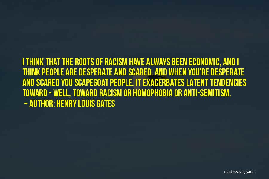 Henry Louis Gates Quotes: I Think That The Roots Of Racism Have Always Been Economic, And I Think People Are Desperate And Scared. And