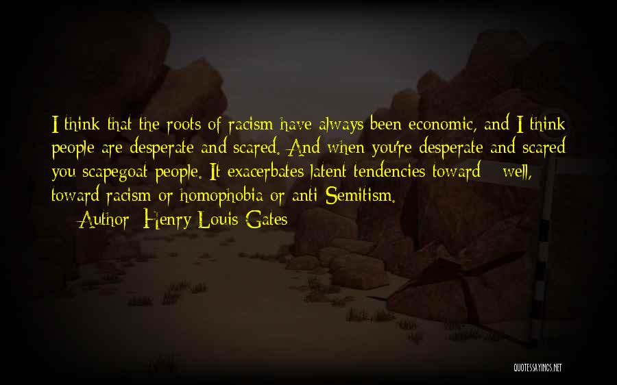 Henry Louis Gates Quotes: I Think That The Roots Of Racism Have Always Been Economic, And I Think People Are Desperate And Scared. And