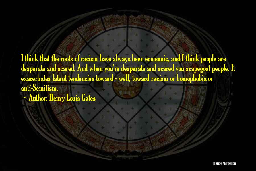 Henry Louis Gates Quotes: I Think That The Roots Of Racism Have Always Been Economic, And I Think People Are Desperate And Scared. And