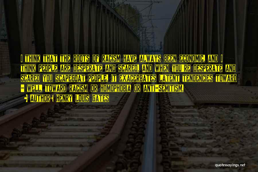 Henry Louis Gates Quotes: I Think That The Roots Of Racism Have Always Been Economic, And I Think People Are Desperate And Scared. And