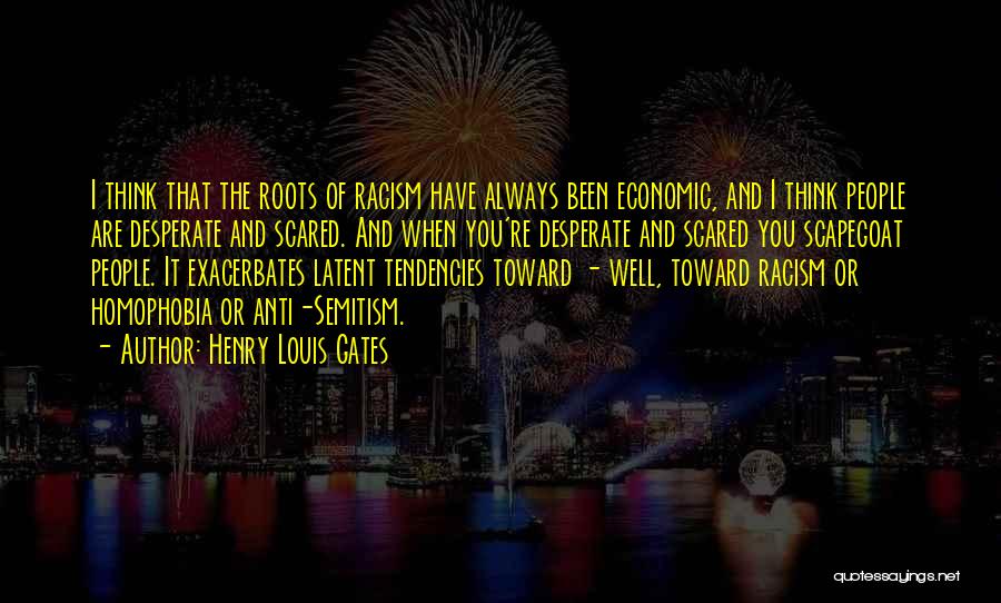 Henry Louis Gates Quotes: I Think That The Roots Of Racism Have Always Been Economic, And I Think People Are Desperate And Scared. And