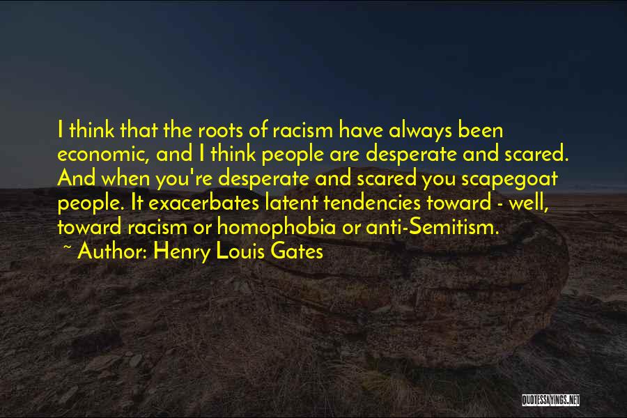 Henry Louis Gates Quotes: I Think That The Roots Of Racism Have Always Been Economic, And I Think People Are Desperate And Scared. And