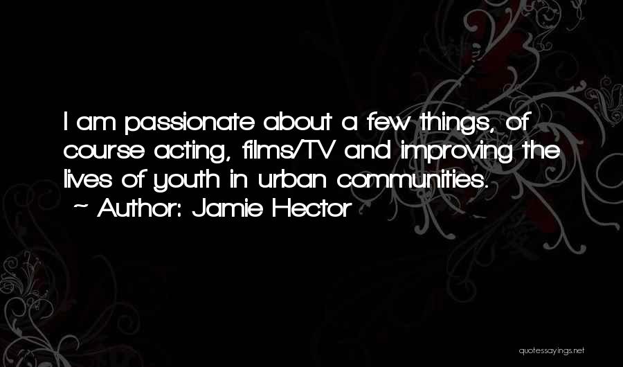 Jamie Hector Quotes: I Am Passionate About A Few Things, Of Course Acting, Films/tv And Improving The Lives Of Youth In Urban Communities.