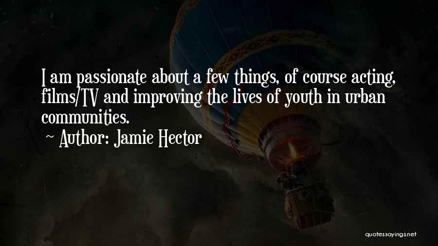 Jamie Hector Quotes: I Am Passionate About A Few Things, Of Course Acting, Films/tv And Improving The Lives Of Youth In Urban Communities.