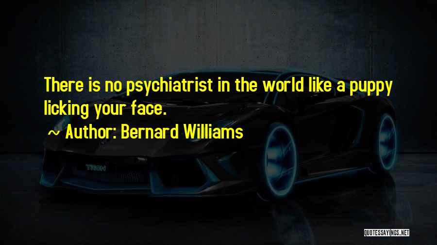 Bernard Williams Quotes: There Is No Psychiatrist In The World Like A Puppy Licking Your Face.