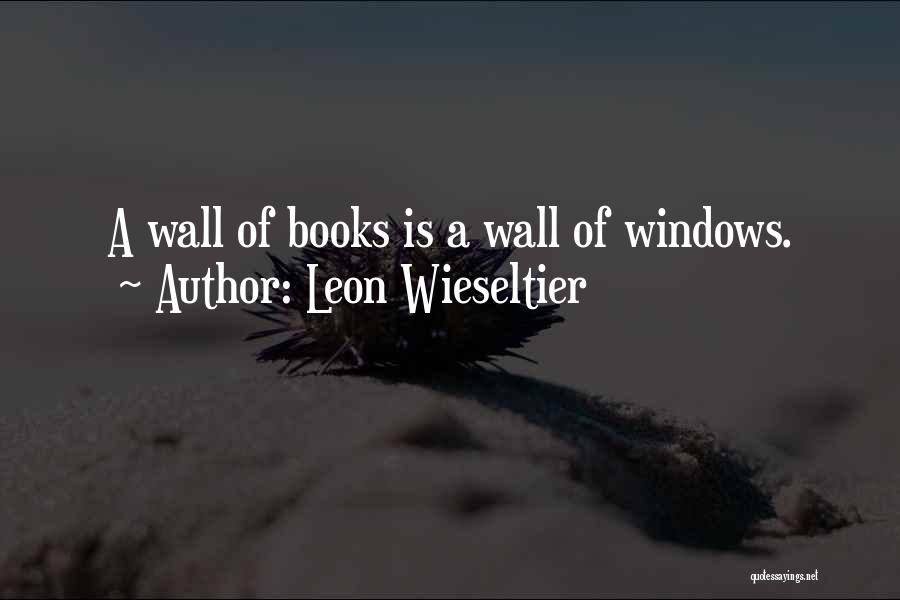 Leon Wieseltier Quotes: A Wall Of Books Is A Wall Of Windows.