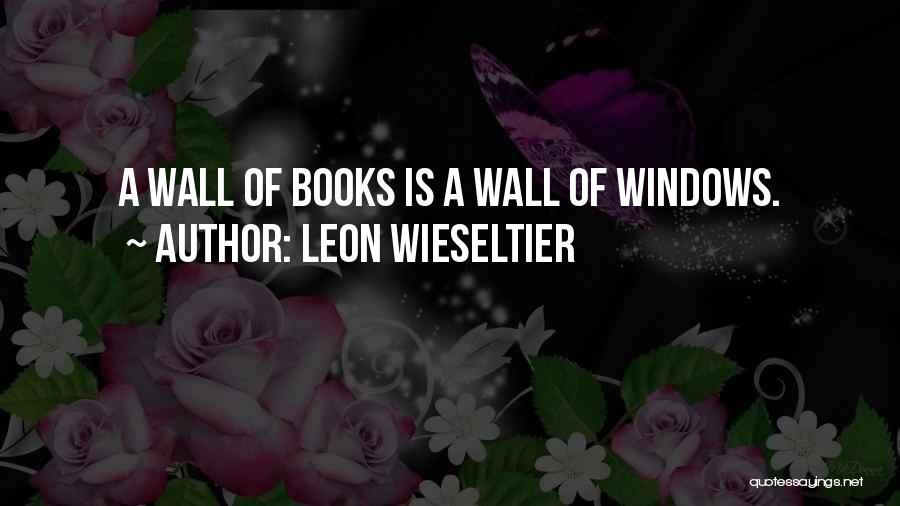 Leon Wieseltier Quotes: A Wall Of Books Is A Wall Of Windows.