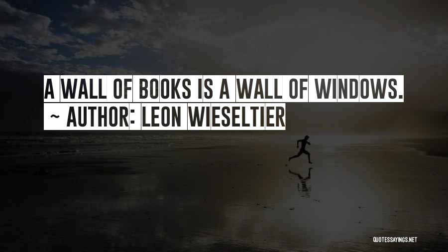 Leon Wieseltier Quotes: A Wall Of Books Is A Wall Of Windows.