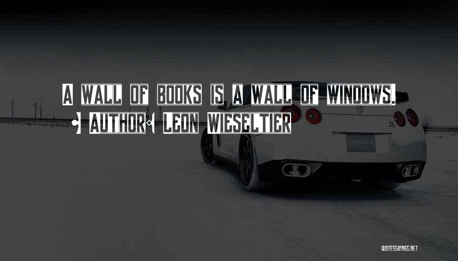 Leon Wieseltier Quotes: A Wall Of Books Is A Wall Of Windows.