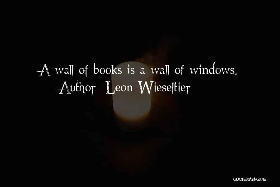 Leon Wieseltier Quotes: A Wall Of Books Is A Wall Of Windows.