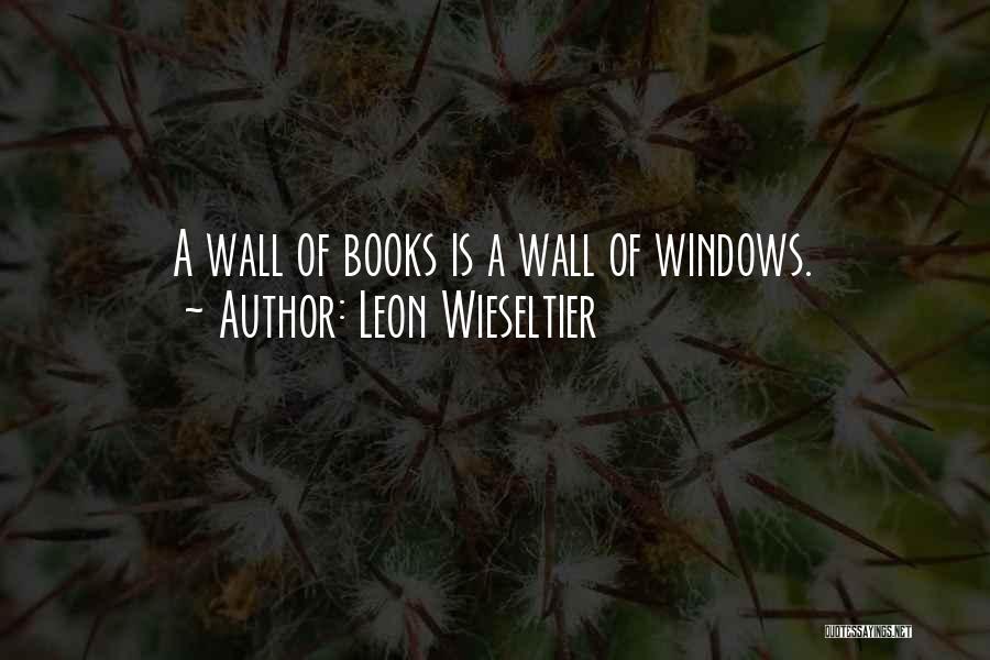 Leon Wieseltier Quotes: A Wall Of Books Is A Wall Of Windows.