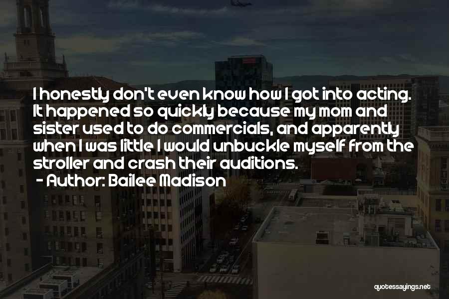 Bailee Madison Quotes: I Honestly Don't Even Know How I Got Into Acting. It Happened So Quickly Because My Mom And Sister Used