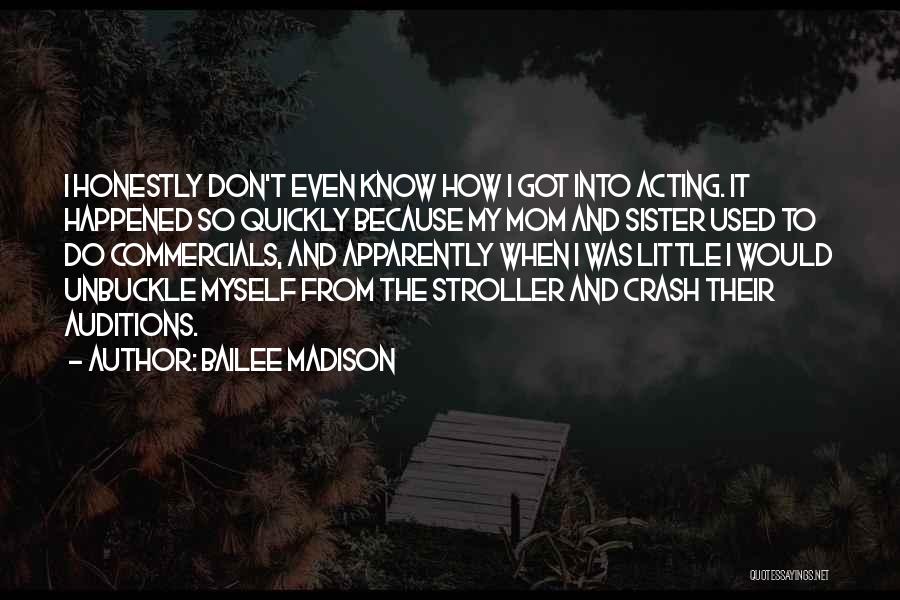 Bailee Madison Quotes: I Honestly Don't Even Know How I Got Into Acting. It Happened So Quickly Because My Mom And Sister Used