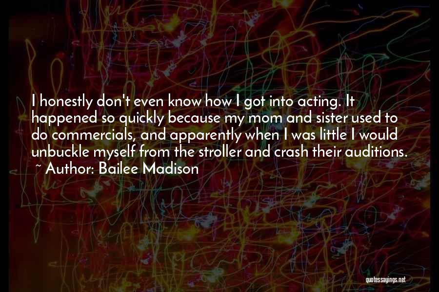 Bailee Madison Quotes: I Honestly Don't Even Know How I Got Into Acting. It Happened So Quickly Because My Mom And Sister Used