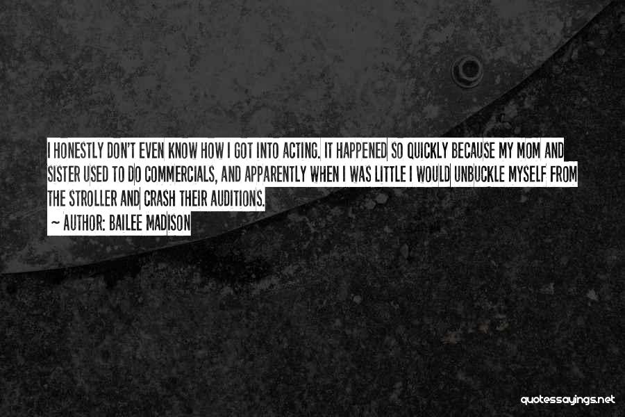 Bailee Madison Quotes: I Honestly Don't Even Know How I Got Into Acting. It Happened So Quickly Because My Mom And Sister Used