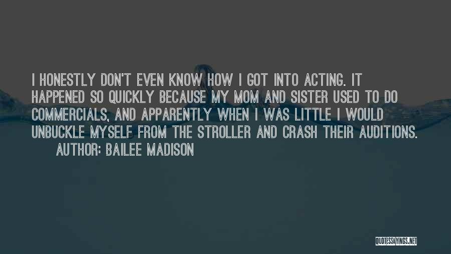 Bailee Madison Quotes: I Honestly Don't Even Know How I Got Into Acting. It Happened So Quickly Because My Mom And Sister Used