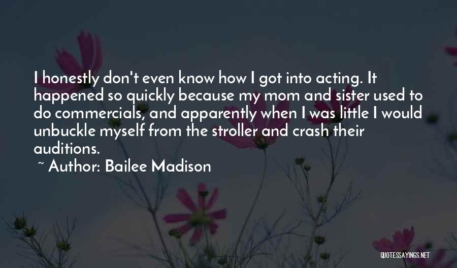 Bailee Madison Quotes: I Honestly Don't Even Know How I Got Into Acting. It Happened So Quickly Because My Mom And Sister Used