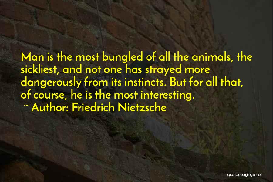 Friedrich Nietzsche Quotes: Man Is The Most Bungled Of All The Animals, The Sickliest, And Not One Has Strayed More Dangerously From Its