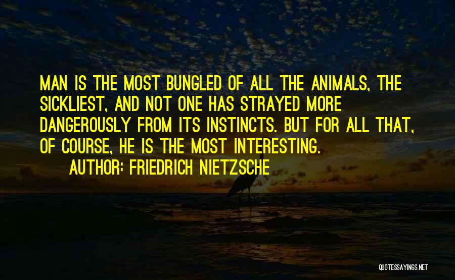 Friedrich Nietzsche Quotes: Man Is The Most Bungled Of All The Animals, The Sickliest, And Not One Has Strayed More Dangerously From Its