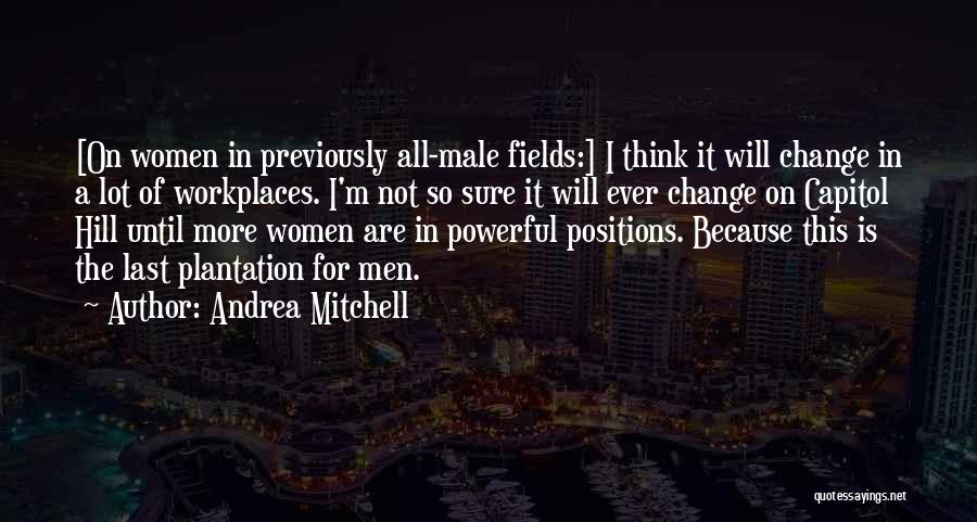 Andrea Mitchell Quotes: [on Women In Previously All-male Fields:] I Think It Will Change In A Lot Of Workplaces. I'm Not So Sure