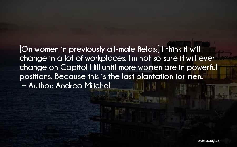 Andrea Mitchell Quotes: [on Women In Previously All-male Fields:] I Think It Will Change In A Lot Of Workplaces. I'm Not So Sure