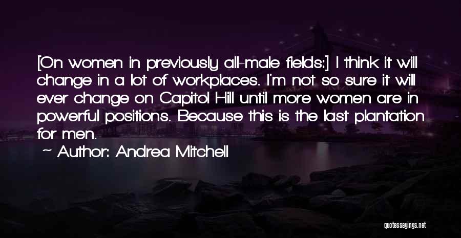 Andrea Mitchell Quotes: [on Women In Previously All-male Fields:] I Think It Will Change In A Lot Of Workplaces. I'm Not So Sure