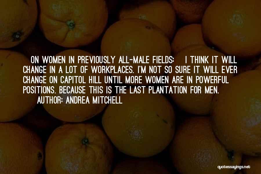 Andrea Mitchell Quotes: [on Women In Previously All-male Fields:] I Think It Will Change In A Lot Of Workplaces. I'm Not So Sure