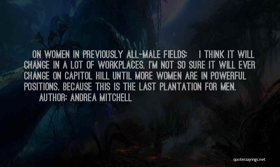 Andrea Mitchell Quotes: [on Women In Previously All-male Fields:] I Think It Will Change In A Lot Of Workplaces. I'm Not So Sure