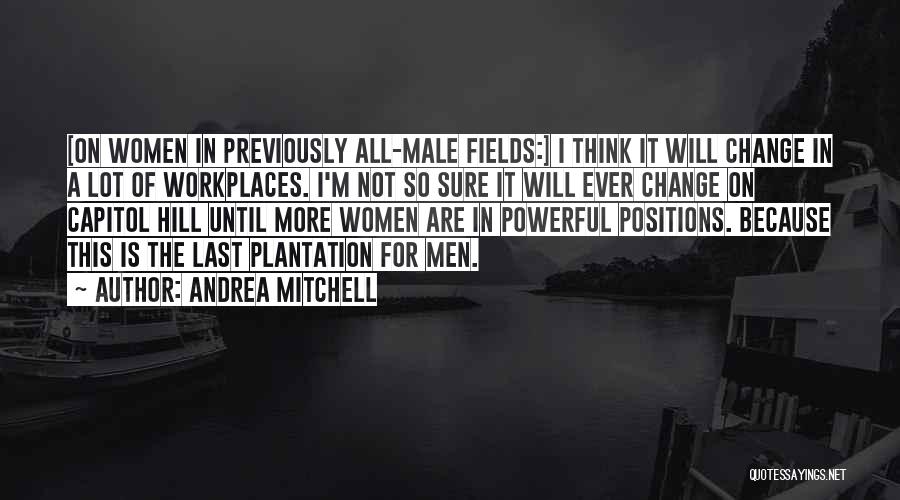 Andrea Mitchell Quotes: [on Women In Previously All-male Fields:] I Think It Will Change In A Lot Of Workplaces. I'm Not So Sure