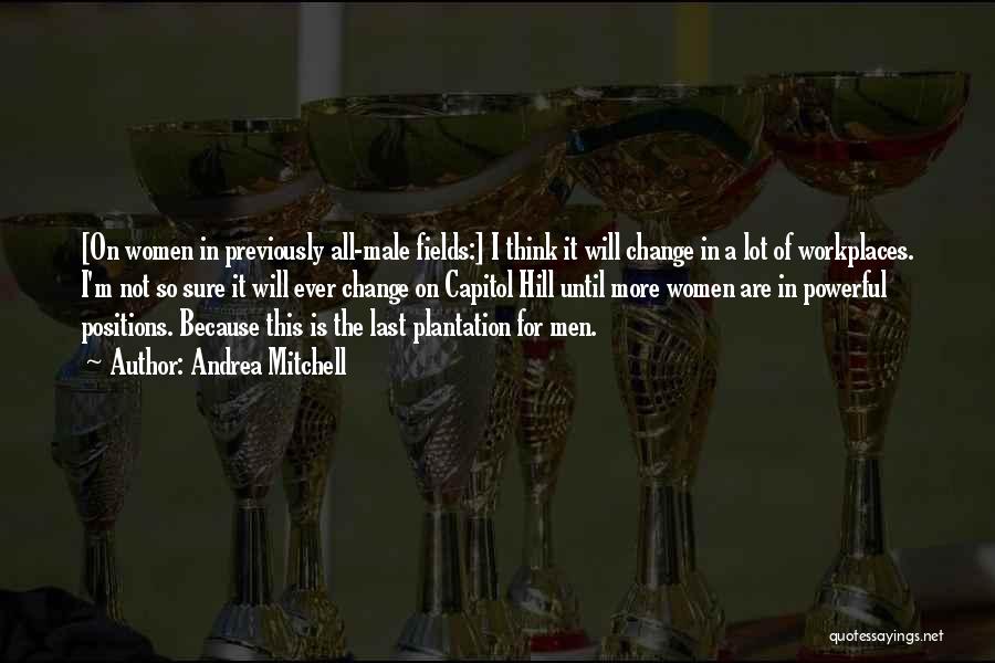 Andrea Mitchell Quotes: [on Women In Previously All-male Fields:] I Think It Will Change In A Lot Of Workplaces. I'm Not So Sure