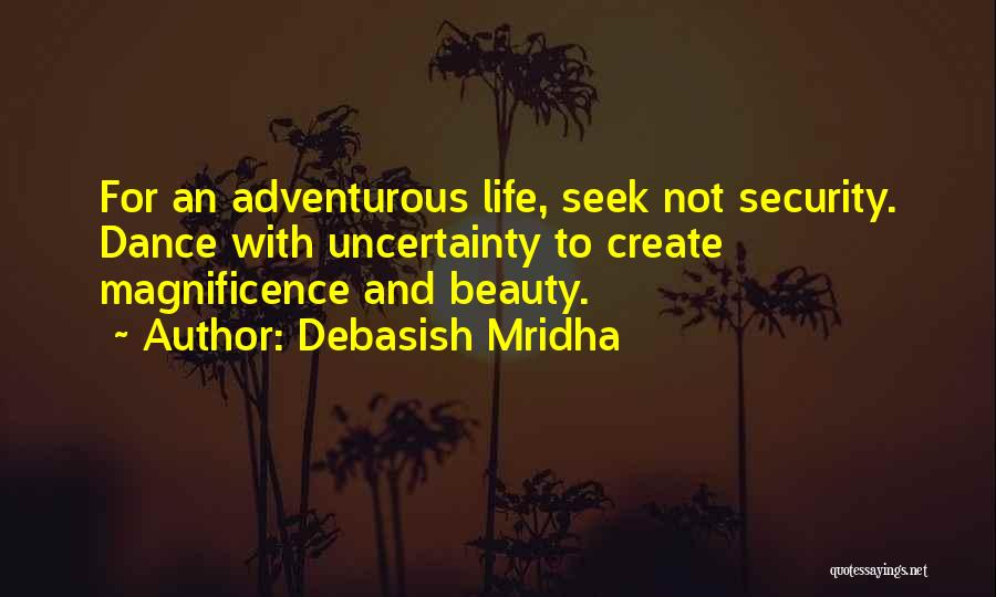 Debasish Mridha Quotes: For An Adventurous Life, Seek Not Security. Dance With Uncertainty To Create Magnificence And Beauty.