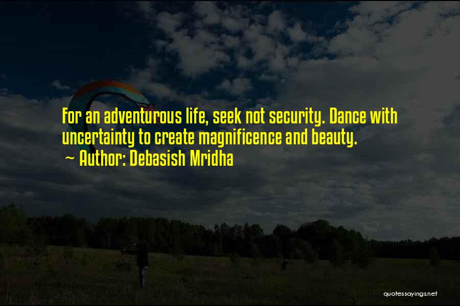 Debasish Mridha Quotes: For An Adventurous Life, Seek Not Security. Dance With Uncertainty To Create Magnificence And Beauty.