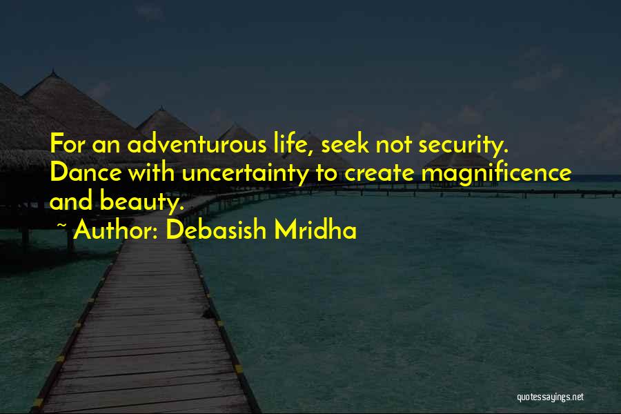 Debasish Mridha Quotes: For An Adventurous Life, Seek Not Security. Dance With Uncertainty To Create Magnificence And Beauty.