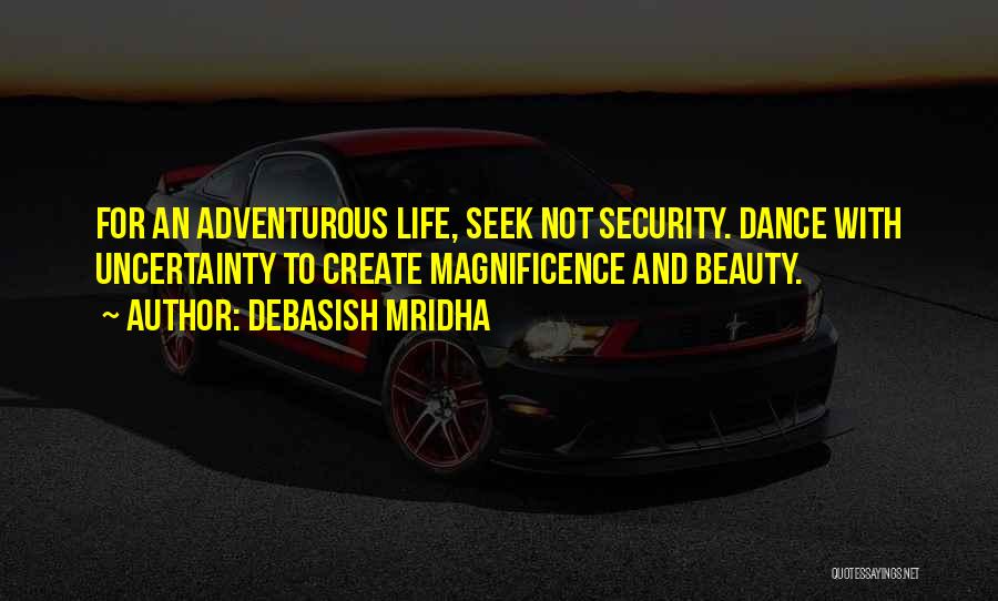 Debasish Mridha Quotes: For An Adventurous Life, Seek Not Security. Dance With Uncertainty To Create Magnificence And Beauty.