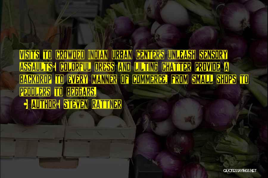 Steven Rattner Quotes: Visits To Crowded Indian Urban Centers Unleash Sensory Assaults: Colorful Dress And Lilting Chatter Provide A Backdrop To Every Manner