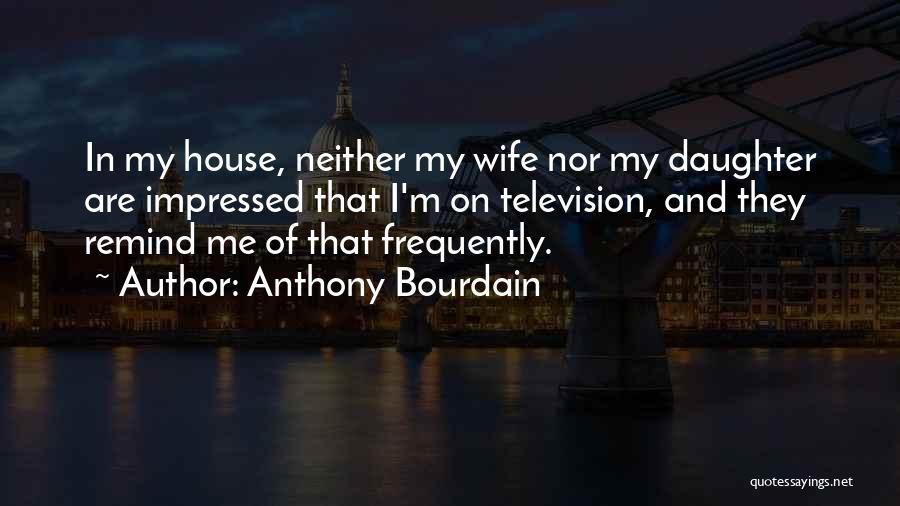 Anthony Bourdain Quotes: In My House, Neither My Wife Nor My Daughter Are Impressed That I'm On Television, And They Remind Me Of