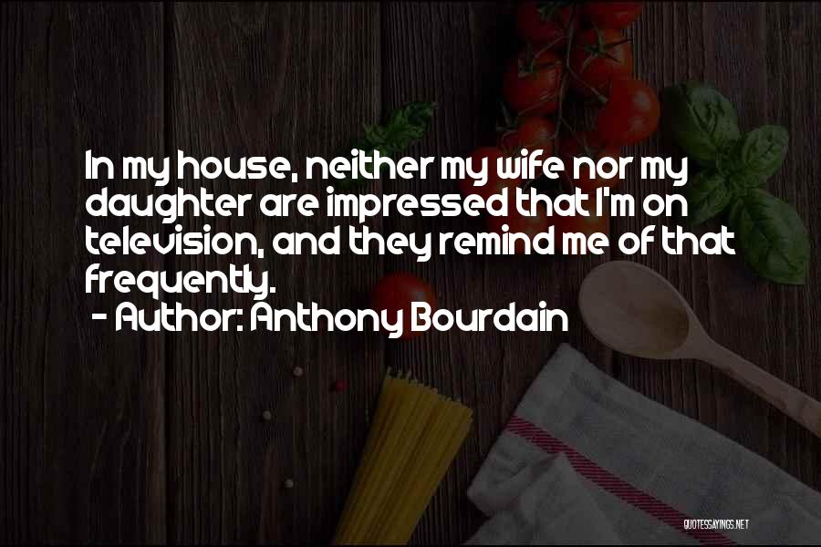 Anthony Bourdain Quotes: In My House, Neither My Wife Nor My Daughter Are Impressed That I'm On Television, And They Remind Me Of