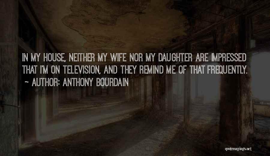 Anthony Bourdain Quotes: In My House, Neither My Wife Nor My Daughter Are Impressed That I'm On Television, And They Remind Me Of