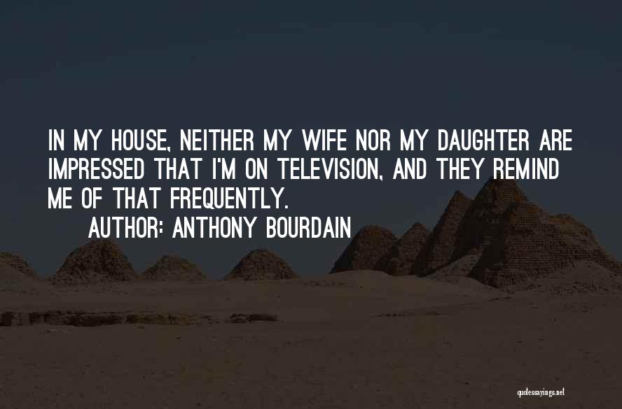 Anthony Bourdain Quotes: In My House, Neither My Wife Nor My Daughter Are Impressed That I'm On Television, And They Remind Me Of